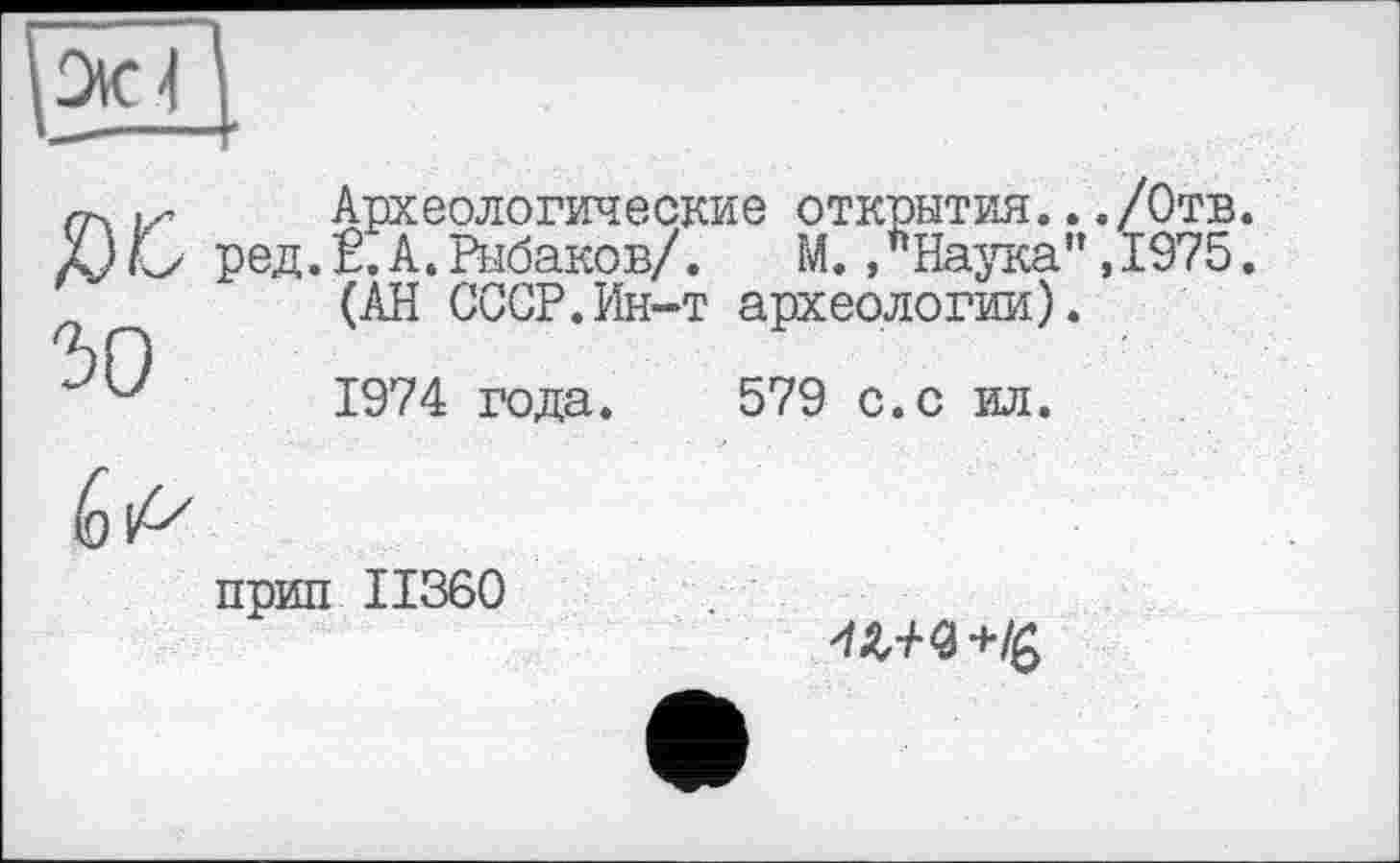 ﻿Ж Археологические открытия.../Отв. г ред.Ё.А.Рыбаков/. М. /Наука" ,1975.
(АН СССР.Ин-т археологии).
1974 года. 579 с.с ил.
прип II860
